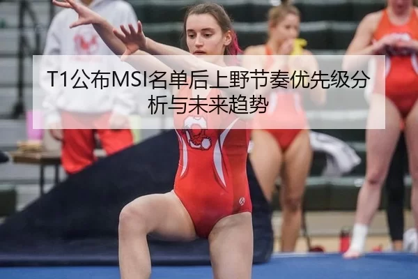 T1公布MSI名单后上野节奏优先级分析与未来趋势