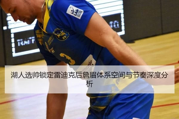 湖人选帅锁定雷迪克后詹眉体系空间与节奏深度分析