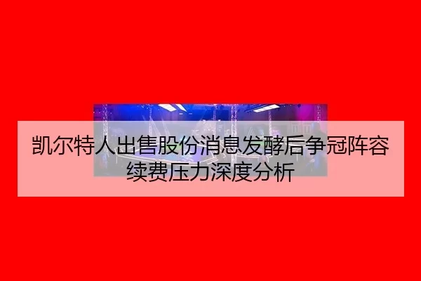 凯尔特人出售股份消息发酵后争冠阵容续费压力深度分析